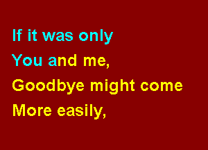 If it was only
You and me,

Goodbye might come
More easily,