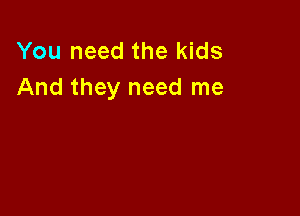 You need the kids
And they need me