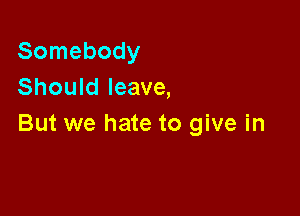 Somebody
Should leave,

But we hate to give in