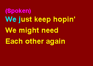 We just keep hopin'
We might need

Each other again