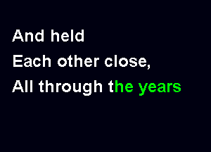 And held
Each other close,

All through the years