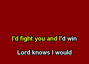 I'd fight you and I'd win

Lord knows I would