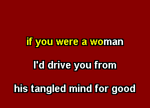 if you were a woman

I'd drive you from

his tangled mind for good