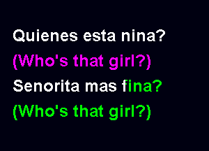 Quienes esta nina?

Senorita mas fina?
(Who's that girl?)