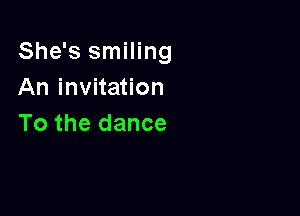 She's smiling
An invitation

To the dance