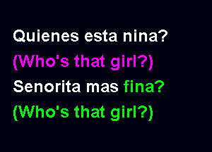 Quienes esta nina?

Senorita mas fina?
(Who's that girl?)