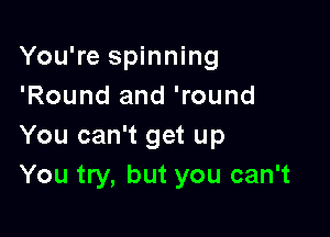 You're spinning
'Round and 'round

You can't get up
You try, but you can't