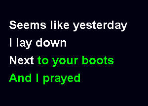 Seems like yesterday
I lay down

Next to your boots
And I prayed
