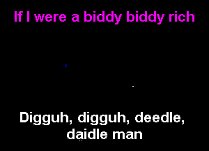 If I were a biddy biddy rich

Digguh, digguh, deedle,
daidle man