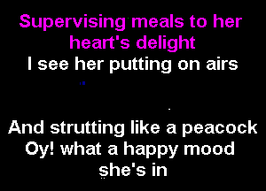 Supervising'meals to her
heart's delight
I see her putting on airs

And strutting like a peacock
0y! what a happy mood
she's in