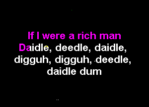 If I were a rich man
Daidle, deedle, daidle,

digguh, digguh, .deedle,
daidle dum