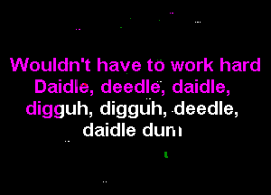 Wouldn't have to work hard
Daidle, deedle , daidle,

digguh, digguh, .deedle,
. daidle dum

l