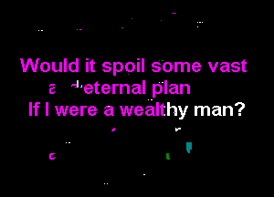 Would it spoil S'ome vast
e 4'eternal plan

If I were a wealthy man?

0 f

l