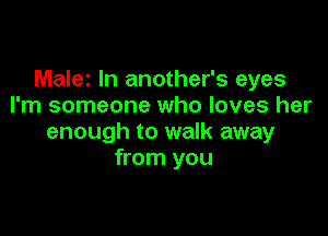 Malez In another's eyes
I'm someone who loves her

enough to walk away
from you