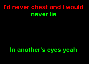 I'd never cheat and I would
neverHe

In another's eyes yeah
