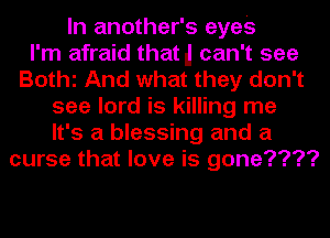 In another's eyes
I'm afraid thatll can't see
BOthl And what they don't
see lord is killing me
It's a blessing and a
curse that love is gone????