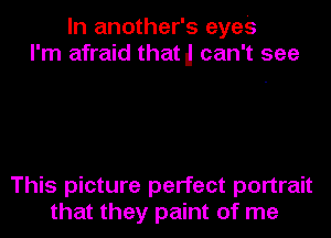 In another's eyes
I'm afraid thatll can't see

This picture perfect portrait
that they paint of me