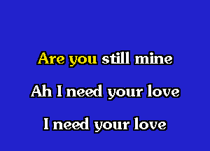 Are you still mine

Ah 1 need your love

I need your love