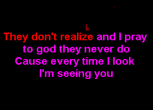 I.
They don't realize and l-pray

to god they never do

Cause every time I look
I'm seeing you