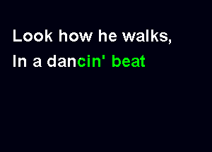 Look how he walks,
In a dancin' beat