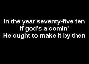 In the year seventy-f'we ten
If god's a comin'

He ought to make it by then