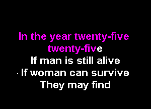 In the year twenty-f'we
twenty-flve

If man is still alive
- If woman can survive
They may find