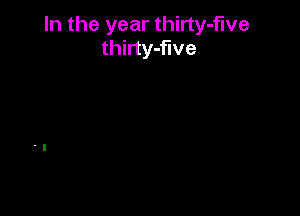 In the year thirty-five
thirty-flve