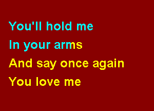 You'll hold me
In your arms

And say once again
You love me