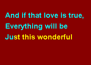 And if that love is true,
Everything will be

Just this wonderful