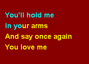 You'll hold me
In your arms

And say once again
You love me