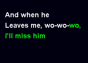 And when he
Leaves me, wo-wo-wo,

I'll miss him