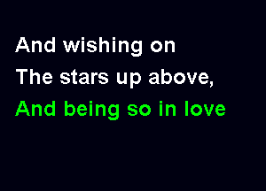 And wishing on
The stars up above,

And being so in love