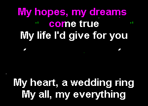 My hopes, my dreams
come true
My life I'd give for you

I I

7 My heart, a wedding ring
My all, my everything