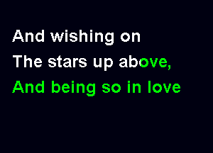 And wishing on
The stars up above,

And being so in love