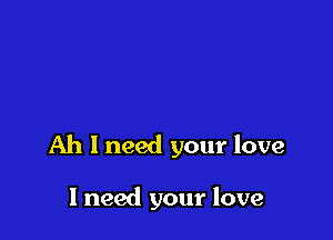 Ah I need your love

I need your love