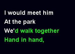 I would meet him
At the park

We'd walk together
Hand in hand,