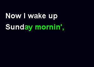 Now I wake up
Sunday mornin',