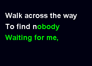 Walk across the way
To find nobody

Waiting for me,