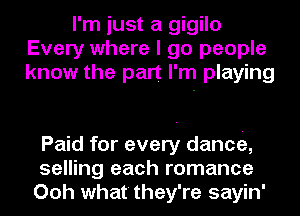 I'm just a gigilo
Every where I go people
know the part I'm playing

Paid for every dancei,
selling each romance
Ooh what they're sayin'