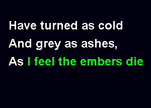 Have turned as cold
And grey as ashes,

As I feel the embers die