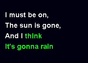 I must be on,
The sun is gone,

And lthink
It's gonna rain