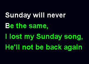 Sunday will never
Be the same,

I lost my Sunday song,
He'll not be back again