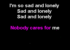 I'm so sad and lonely
Sad and lonely
Sad and lonely

Nobody cares for me