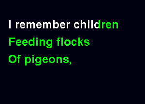 I remember children
Feeding flocks

Of pigeons,