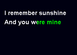 I remember sunshine
And you were mine