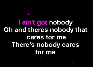I ain't got nobody
Oh and theres nobody that

cares for me
There's nobody cares
for me