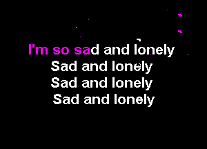I'm so sad and fonely
Sad and lonely

Sad and lonely
Sad and lonely