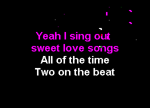 Yeah I sing out
sweet love songs
All of the time
Two on the beat