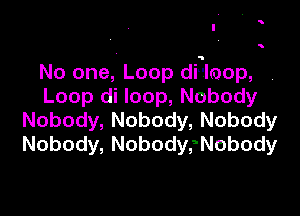 '

'

No one, Loop dilloop,
Loop( loop,Nobody

Nobody, Nobody, Nobody
Nobody, NobodysNobody