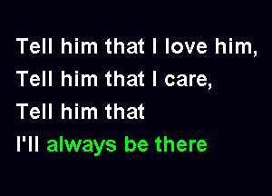 Tell him that I love him,
Tell him that I care,

Tell him that
I'll always be there